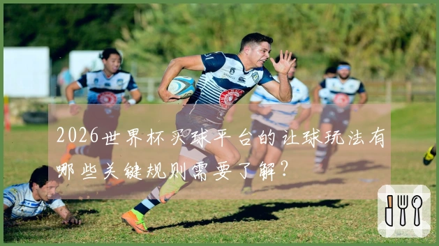 2026世界杯买球平台的让球玩法有哪些关键规则需要了解?