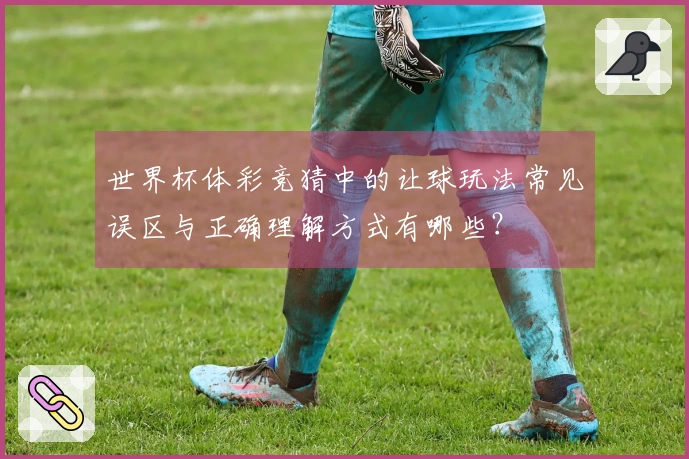 世界杯体彩竞猜中的让球玩法常见误区与正确理解方式有哪些？