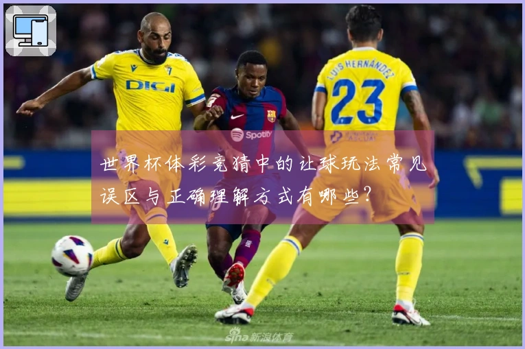 世界杯体彩竞猜中的让球玩法常见误区与正确理解方式有哪些？