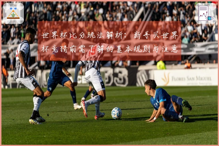 世界杯比分玩法解析：新手买世界杯竞猜前需了解的基本规则与注意事项