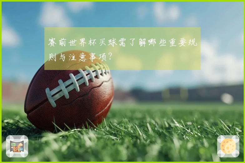 赛前世界杯买球需了解哪些重要规则与注意事项？