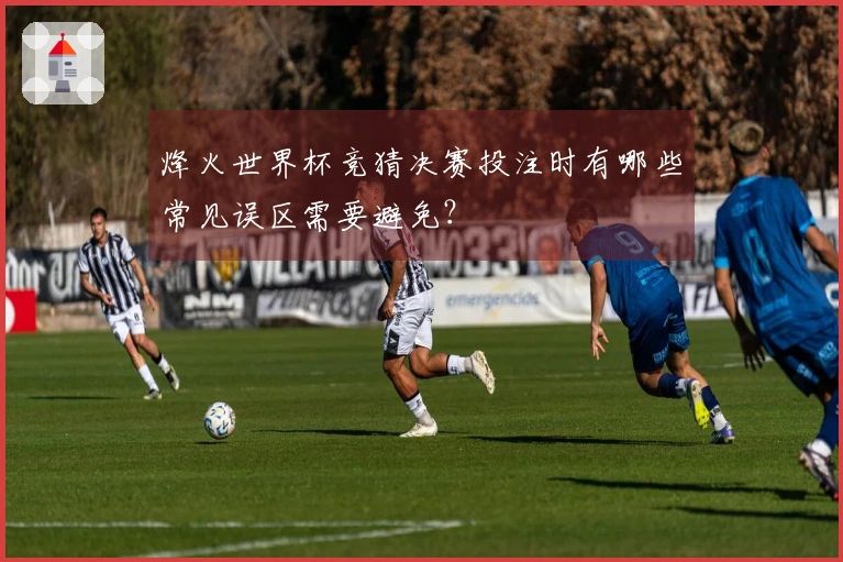 烽火世界杯竞猜决赛投注时有哪些常见误区需要避免？