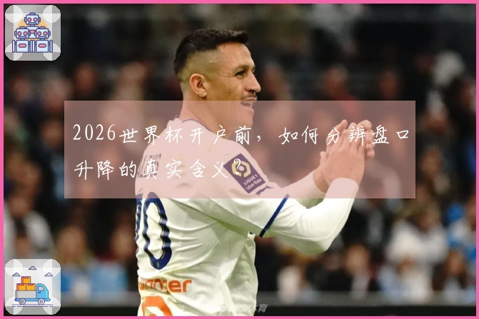 2026世界杯开户前，如何分辨盘口升降的真实含义？