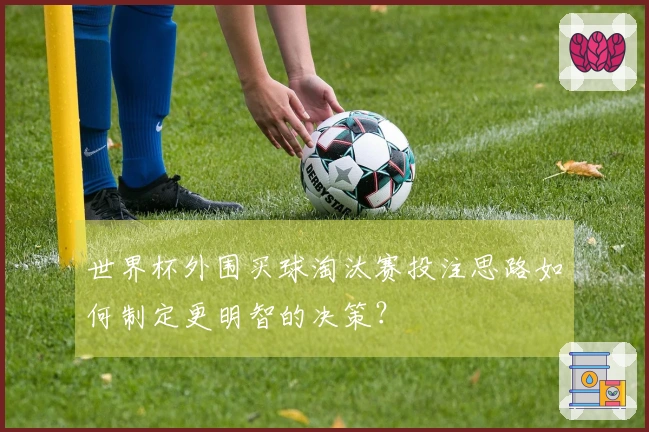 世界杯外围买球淘汰赛投注思路如何制定更明智的决策？