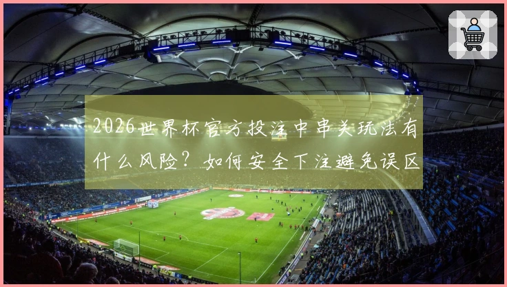2026世界杯官方投注中串关玩法有什么风险？如何安全下注避免误区？