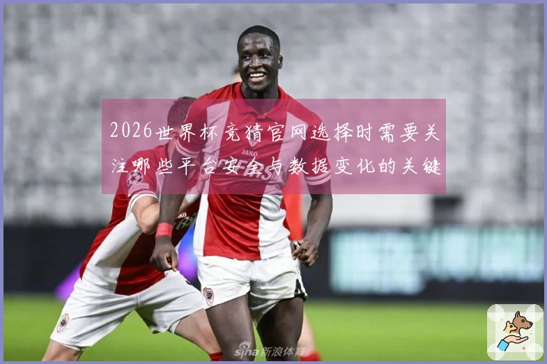 2026世界杯竞猜官网选择时需要关注哪些平台安全与数据变化的关键因素