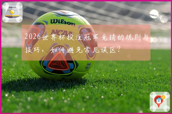 2026世界杯投注冠军竞猜的规则与技巧，如何避免常见误区？