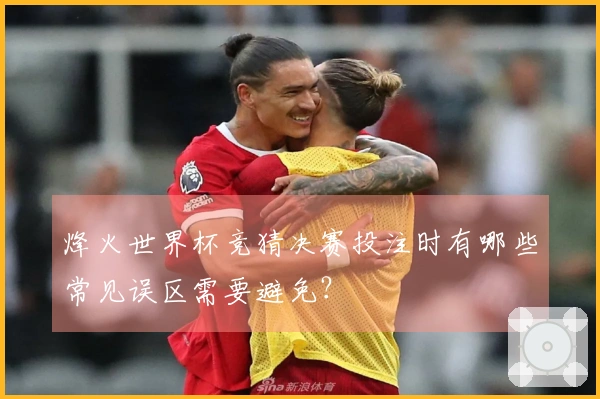烽火世界杯竞猜决赛投注时有哪些常见误区需要避免？