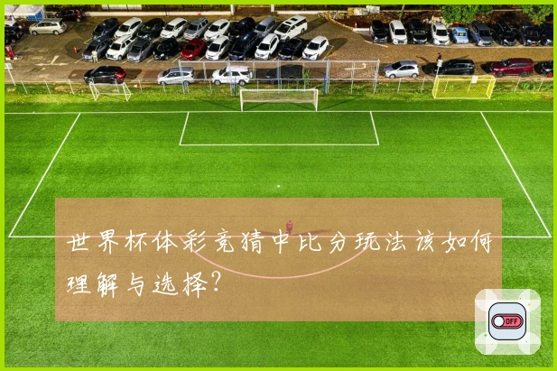 世界杯体彩竞猜中比分玩法该如何理解与选择？