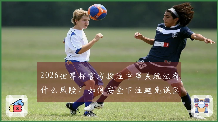 2026世界杯官方投注中串关玩法有什么风险？如何安全下注避免误区？