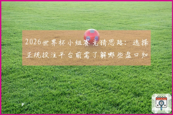 2026世界杯小组赛竞猜思路:选择正规投注平台前需了解哪些盘口知识