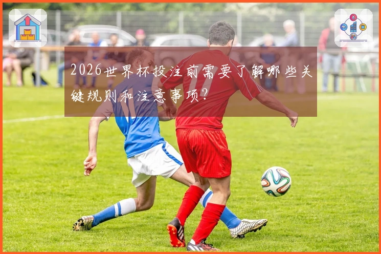 2026世界杯投注前需要了解哪些关键规则和注意事项？