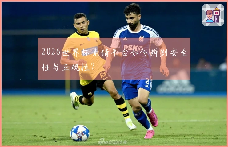 2026世界杯竞猜平台如何辨别安全性与正规性？
