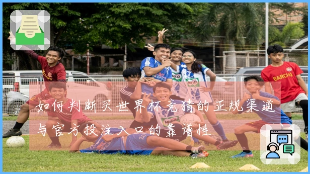 如何判断买世界杯竞猜的正规渠道与官方投注入口的靠谱性