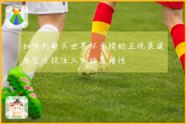 如何判断买世界杯竞猜的正规渠道与官方投注入口的靠谱性