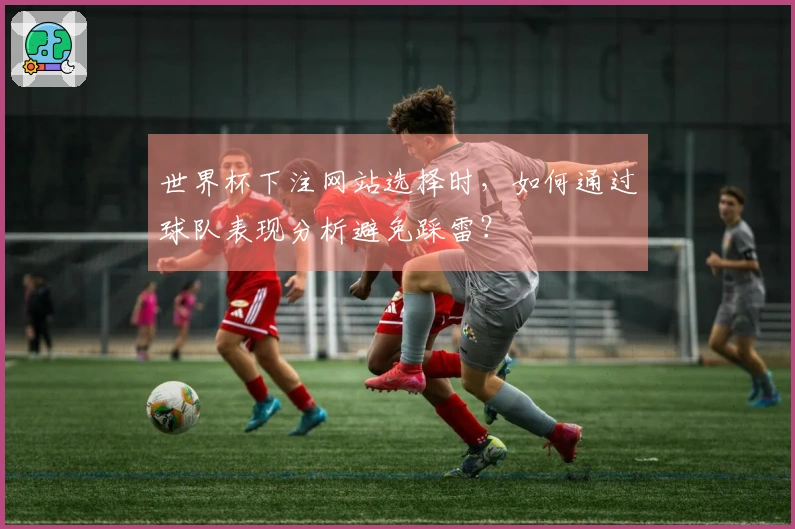 世界杯下注网站选择时，如何通过球队表现分析避免踩雷？