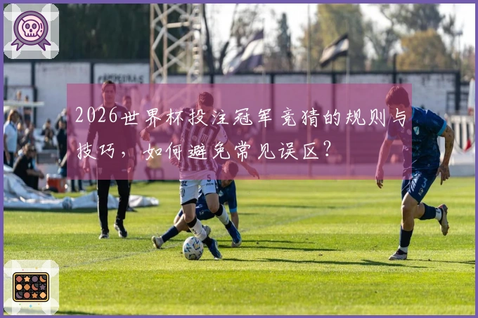 2026世界杯投注冠军竞猜的规则与技巧，如何避免常见误区？