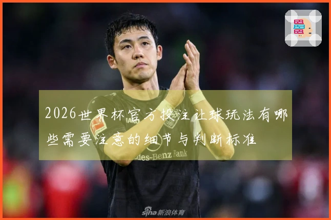 2026世界杯官方投注让球玩法有哪些需要注意的细节与判断标准