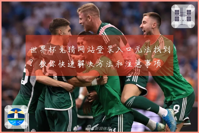 世界杯竞猜网站登录入口无法找到？教你快速解决方法和注意事项