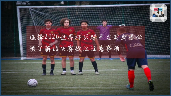 选择2026世界杯买球平台时新手必须了解的决赛投注注意事项