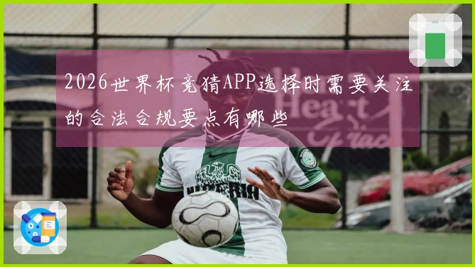 2026世界杯竞猜APP选择时需要关注的合法合规要点有哪些
