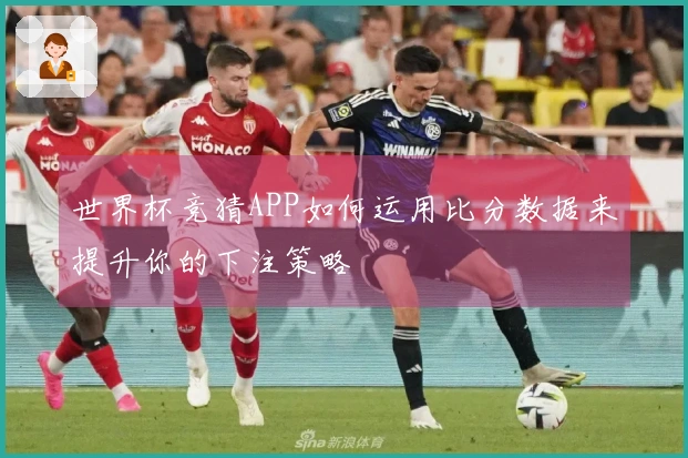 世界杯竞猜APP如何运用比分数据来提升你的下注策略