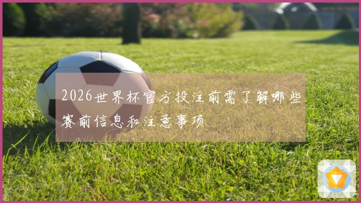 2026世界杯官方投注前需了解哪些赛前信息和注意事项