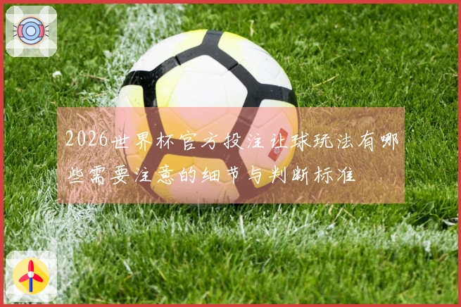 2026世界杯官方投注让球玩法有哪些需要注意的细节与判断标准