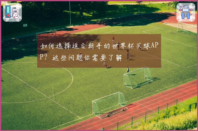如何选择适合新手的世界杯买球APP？这些问题你需要了解