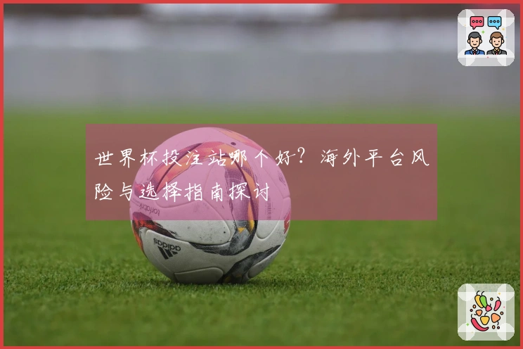 世界杯投注站哪个好？海外平台风险与选择指南探讨